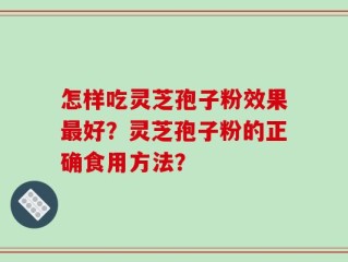 怎样吃灵芝孢子粉效果最好？灵芝孢子粉的正确食用方法？