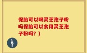保胎可以喝灵芝孢子粉吗保胎可以食用灵芝孢子粉吗？)
