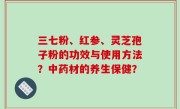 三七粉、红参、灵芝孢子粉的功效与使用方法？中药材的养生保健？
