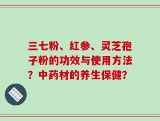 三七粉、红参、灵芝孢子粉的功效与使用方法？中药材的养生保健？