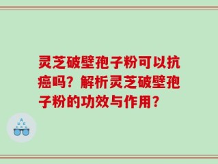 灵芝破壁孢子粉可以抗癌吗？解析灵芝破壁孢子粉的功效与作用？