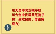 川大金中灵芝孢子粉_川大金中优质灵芝孢子粉：高效保健，增强免疫力)