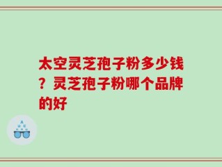 太空灵芝孢子粉多少钱？灵芝孢子粉哪个品牌的好