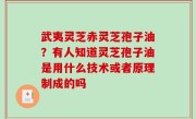 武夷灵芝赤灵芝孢子油？有人知道灵芝孢子油是用什么技术或者原理制成的吗