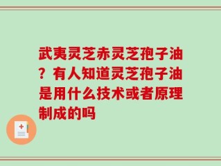 武夷灵芝赤灵芝孢子油？有人知道灵芝孢子油是用什么技术或者原理制成的吗