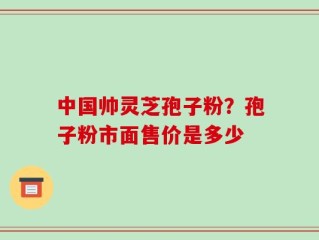 中国帅灵芝孢子粉？孢子粉市面售价是多少