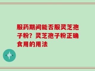 服药期间能否服灵芝孢子粉？灵芝孢子粉正确食用的用法