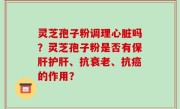 灵芝孢子粉调理心脏吗？灵芝孢子粉是否有保肝护肝、抗衰老、抗癌的作用？