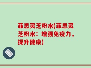 菲思灵芝粉水(菲思灵芝粉水：增强免疫力，提升健康)
