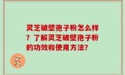 灵芝破壁孢子粉怎么样？了解灵芝破壁孢子粉的功效和使用方法？