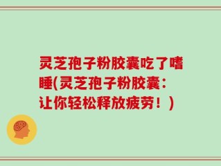 灵芝孢子粉胶囊吃了嗜睡(灵芝孢子粉胶囊：让你轻松释放疲劳！)
