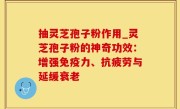 抽灵芝孢子粉作用_灵芝孢子粉的神奇功效：增强免疫力、抗疲劳与延缓衰老
