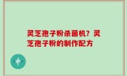 灵芝孢子粉杀菌机？灵芝孢子粉的制作配方