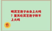 喝灵芝孢子水会上火吗？夏天吃灵芝孢子粉不上火吗