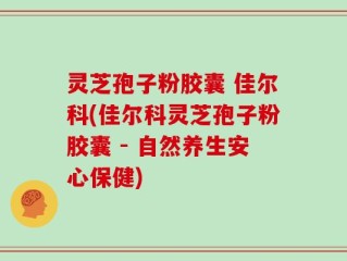 灵芝孢子粉胶囊 佳尔科(佳尔科灵芝孢子粉胶囊 - 自然养生安心保健)