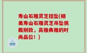 寿山石雕灵芝挂坠(精美寿山石雕灵芝吊坠佩戴别致，高雅典雅的时尚品位！)