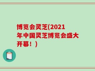博览会灵芝(2021年中国灵芝博览会盛大开幕！)