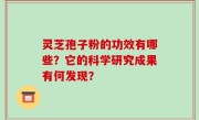 灵芝孢子粉的功效有哪些？它的科学研究成果有何发现？