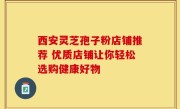 西安灵芝孢子粉店铺推荐 优质店铺让你轻松选购健康好物