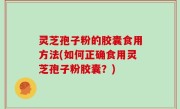 灵芝孢子粉的胶囊食用方法(如何正确食用灵芝孢子粉胶囊？)