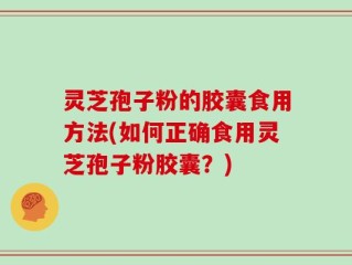 灵芝孢子粉的胶囊食用方法(如何正确食用灵芝孢子粉胶囊？)