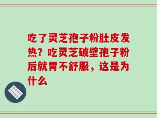 吃了灵芝孢子粉肚皮发热？吃灵芝破壁孢子粉后就胃不舒服，这是为什么