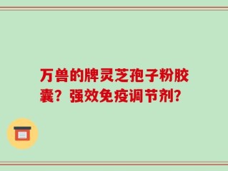 万兽的牌灵芝孢子粉胶囊？强效免疫调节剂？