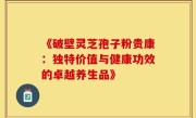 《破壁灵芝孢子粉贵康:独特价值与健康功效的卓越养生品》