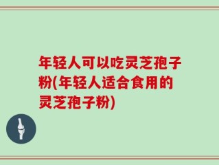 年轻人可以吃灵芝孢子粉(年轻人适合食用的灵芝孢子粉)