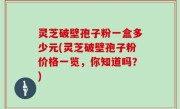 灵芝破壁孢子粉一盒多少元(灵芝破壁孢子粉价格一览，你知道吗？)