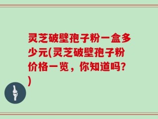 灵芝破壁孢子粉一盒多少元(灵芝破壁孢子粉价格一览，你知道吗？)