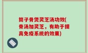 筒子骨煲灵芝汤功效(骨汤加灵芝，有助于提高免疫系统的效果)