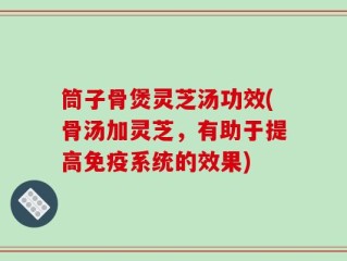 筒子骨煲灵芝汤功效(骨汤加灵芝，有助于提高免疫系统的效果)