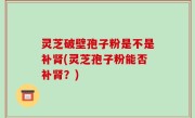 灵芝破壁孢子粉是不是补肾(灵芝孢子粉能否补肾？)