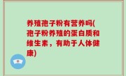 养殖孢子粉有营养吗(孢子粉养殖的蛋白质和维生素，有助于人体健康)