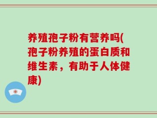 养殖孢子粉有营养吗(孢子粉养殖的蛋白质和维生素，有助于人体健康)