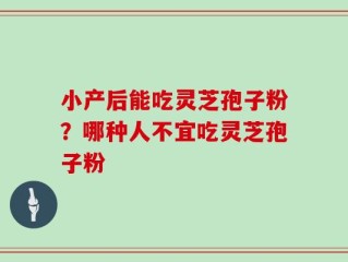 小产后能吃灵芝孢子粉？哪种人不宜吃灵芝孢子粉