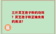 三斤灵芝孢子粉的功效？灵芝孢子粉正确食用的用法？
