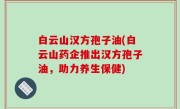 白云山汉方孢子油(白云山药企推出汉方孢子油，助力养生保健)