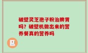 破壁灵芝孢子粉治脾胃吗？破壁机做出来的营养餐真的营养吗