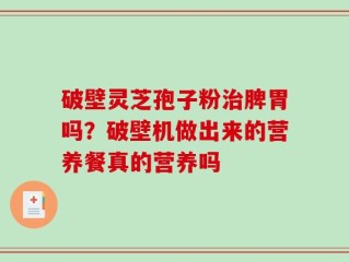 破壁灵芝孢子粉治脾胃吗？破壁机做出来的营养餐真的营养吗