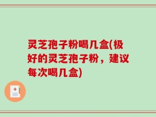 灵芝孢子粉喝几盒(极好的灵芝孢子粉，建议每次喝几盒)