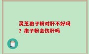灵芝孢子粉对肝不好吗？孢子粉会伤肝吗