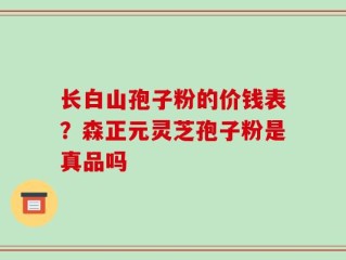 长白山孢子粉的价钱表？森正元灵芝孢子粉是真品吗