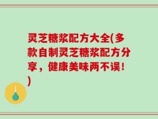 灵芝糖浆配方大全(多款自制灵芝糖浆配方分享，健康美味两不误！)