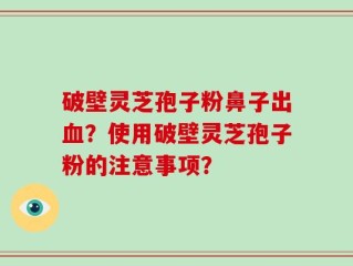 破壁灵芝孢子粉鼻子出血？使用破壁灵芝孢子粉的注意事项？