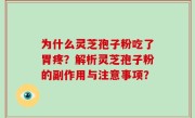 为什么灵芝孢子粉吃了胃疼？解析灵芝孢子粉的副作用与注意事项？