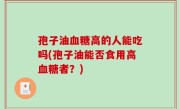 孢子油血糖高的人能吃吗(孢子油能否食用高血糖者？)