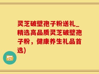 灵芝破壁孢子粉送礼_精选高品质灵芝破壁孢子粉，健康养生礼品首选)