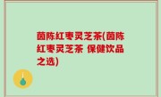 茵陈红枣灵芝茶(茵陈红枣灵芝茶 保健饮品之选)